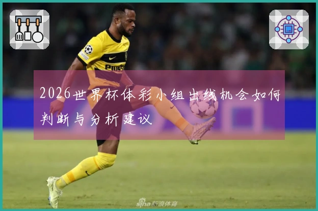 2026世界杯体彩小组出线机会如何判断与分析建议