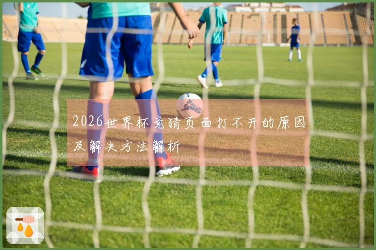 2026世界杯竞猜页面打不开的原因及解决方法解析